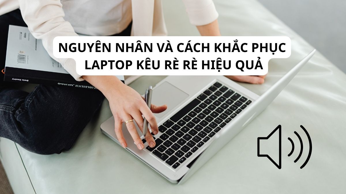 Nguyên nhân và cách khắc phục laptop kêu rè rè hiệu quả